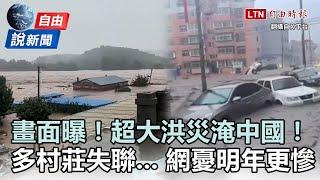 自由說新聞》中國超大洪災畫面曝光！大量村莊失聯    網憂：明年恐更慘