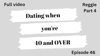 Dating when you're 40 and over: (Reggie: Part 5)Full video: Episode 46