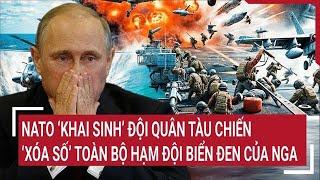 Thời sự quốc tế: NATO ‘khai sinh’ đội quân tàu chiến, ‘xóa số’ toàn bộ hạm đội Biển Đen của Nga