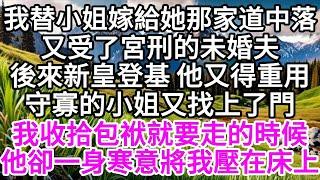 我替小姐嫁給她那家道中落受了宮刑的未婚夫，後來新皇登基，他又得重用，守寡的小姐又找上了門，我收拾包袱就要走的時候，他卻一身寒意將我壓在床上 【美好人生】