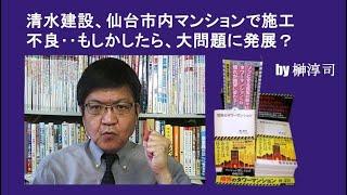 清水建設、仙台市内マンションで施工不良‥もしかしたら、大問題に発展？　by榊淳司