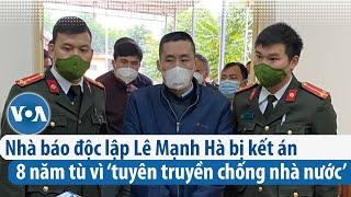 Nhà báo độc lập Lê Mạnh Hà bị kết án 8 năm tù vì ‘tuyên truyền chống nhà nước’ | VOA Tiếng Việt