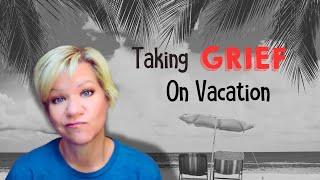 Why are Vacations So Hard When You're Grieving?