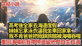 高考後全家去海邊度假，妹妹忘拿泳衣逼我坐車回家拿，我不肯爸爸把我鎖旅館被海嘯吞噬，重回海嘯前我帶著物資留他們自生自滅 #小說#推文#新題材#爽文#復仇