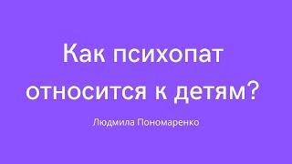 Как психопат относится к детям? | ЛЮДМИЛА ПОНОМАРЕНКО