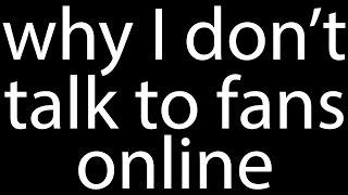 WHY I DON'T TALK TO FANS ONLINE