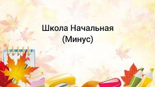 Минус песни "Школа Начальная".