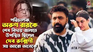 পরিচালক বন্ধু অরুণ রায়কে চোখের জলে শেষ বিদায় জানালেন দেব রুক্মিণী সহ আরো অনেকে|Arun Roy Passes Away