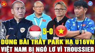 U16 INDO DÙNG BÀI THẦY PARK, U16VN THUA TAN NÁT, Ô CHIẾN CHOÁNG VÁNG, TROUSSIER LẠI LÀM KHỔ BĐVN