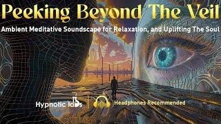 Peeking Beyond The Veil: Ambient Meditative Soundscape Music for Relaxation, and Uplifting The Soul