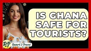 Is Ghana Safe For Tourists? - Resort 2 Travel