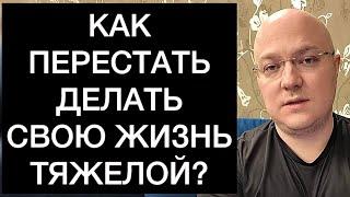 КАК ПЕРЕСТАТЬ ДЕЛАТЬ СВОЮ ЖИЗНЬ ТЯЖЕЛОЙ?