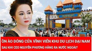 Tin nóng: Ồn ào đóng cửa vĩnh viễn khu du lịch Đại Nam khi CEO Nguyễn Phương Hằng ra nước ngoài?