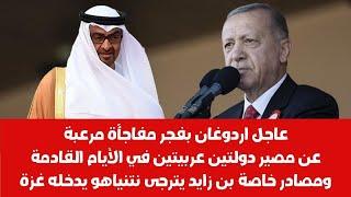 عاجل اردوغان بفجرمفاجأة مرعبة عن مصيردولتين عربيتين  ومصادرخاصة بن زايد يترجى نتنياهو يدخله غزة