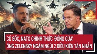 Thời sự quốc tế: Cú sốc, NATO chính thức ‘đóng cửa’, ông Zelensky ngậm ngùi 2 điều kiện tàn nhẫn