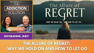 The Allure of Regret: Why We Hold On and How to Let Go - Ep  267 - The Addiction Solution Podcast