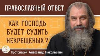 КАК ГОСПОДЬ БУДЕТ СУДИТЬ НЕКРЕЩЕНЫХ ?  Протоиерей Александр Никольский