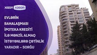 Evlərin bahalaşması ipoteka krediti ilə mənzil almaq istəyənlərə çətinlik yaradır – SORĞU