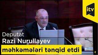 Deputat Razi Nurullayev məhkəmələri tənqid etdi