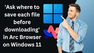 How to Turn On or Off 'Ask where to save each file before downloading' in Arc Browser on Windows 11?