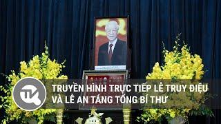Truyền hình trực tiếp lễ truy điệu và lễ an táng Tổng Bí thư Nguyễn Phú Trọng