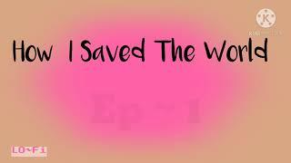 “ How I Saved The World | Ep.1  ~ Pilot || Cupp~Kake XXO ”