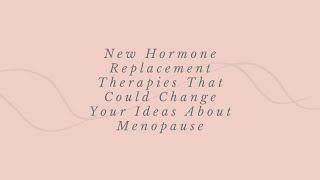 New Hormone Replacement Therapies That Could Change Your Ideas About Menopause