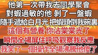 【完結】他第一次帶我去同學聚會，對蝦過敏的他 剝了一盤蝦，隨手遞給白月光 把蝦頭倒我碗裏，這個有營養 你沾棠棠光了，瞬間全場屏住呼吸觀察我反應，我笑了一個操作全場沸騰他傻了【爽文】【愛情】【豪門】