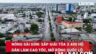 Nóng Sài Gòn: Sắp giải tỏa 3.400 hộ dân làm cao tốc, mở rộng quốc lộ | Báo Lao Động