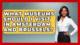 What Museums Should I Visit in Amsterdam and Brussels? | Exploring The Benelux