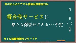 吉川正人のケアマネ試験対策講座2024（vol.01 複合型サービスに新たな類型ができる予定）