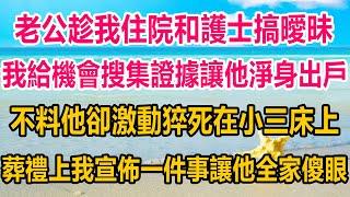 老公趁我住院和護士搞曖昧，我給機會搜集證據讓他淨身出戶，不料他卻激動猝死在小三床上，葬禮上我宣佈一件事，讓他全家傻眼#情感故事   #婚姻 #故事 #爽文 #爽文完结