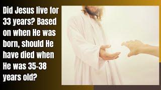 Did Jesus live for 33 years? Based on when He was born, shouldn’t He have died when He was about 35?