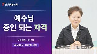 [주일설교] 분당횃불교회 이재희 목사 - 예수님 증인 되는 자격 (사도행전 1장 8절)