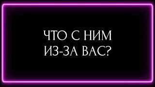 ЧТО С НИМ ИЗ ЗА ВАС?