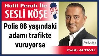 Fatih Altaylı: 'Polis 86 yaşındaki adamı trafikte vuruyorsa' 20/12/24 Halil Ferah ile Sesli Köşe