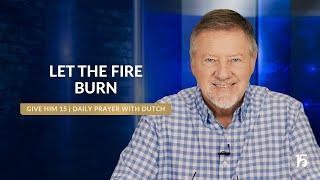 Let the Fire Burn | Give Him 15: Daily Prayer with Dutch | July 11, 2024