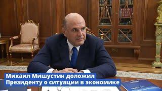 Михаил Мишустин доложил Президенту о ситуации в экономике