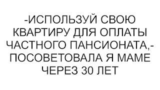 -Используй свою квартиру для оплаты частного пансионата,- посоветовала я маме через 30 лет