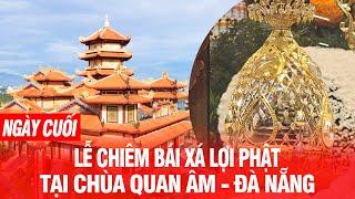 Trực tiếp: Chiêm bái Xá lợi Đức Phật ngày cuối cùng (02/06) tại chùa Quán Thế Âm - Đà Nẵng