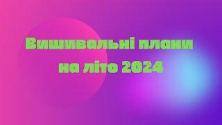 Вишивальні плани на літо 2024