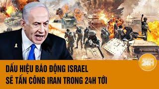 Thời sự quốc tế 7/10: Dấu hiệu báo động Israel sẽ tấn công Iran trong 24h tới