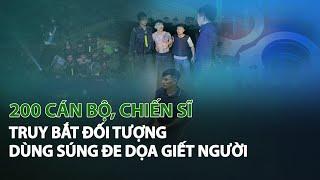 200 Cán Bộ, Chiến Sĩ truy bắt đối tượng dùng súng đe dọa giết người| VTC14