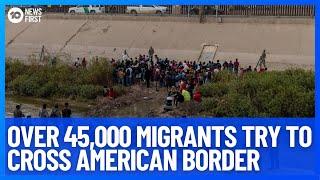 Over 45,000 Migrants Attempt to Cross The U.S. Border From Mexico Triggering Crisis | 10 News First