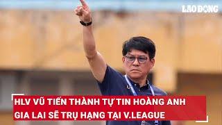 HLV Vũ Tiến Thành tự tin Hoàng Anh Gia Lai sẽ trụ hạng tại V.League | Báo Lao Động