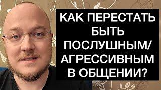 КАК ПЕРЕСТАТЬ БЫТЬ ПОСЛУШНЫМ/АГРЕССИВНЫМ В ОБЩЕНИИ?