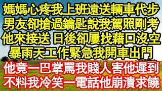 媽媽心疼我上班遠送輛車代步，男友卻搶過鑰匙說我駕照剛考，他來接送 日後卻屢找藉口沒空，暴雨天工作緊急我開車出門，他竟一巴掌罵我賤人害他遲到，不料我冷笑一電話讓他崩潰求饒真情故事會||老年故事