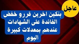 عاجل ومفاجأة| بنكين اخرين يقررو تخفيض الفائدة على الشهادات اللي عندهم وفيهم شهادات مفاجأة