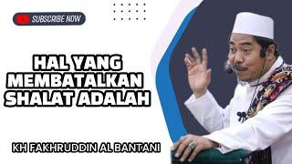 HAL YANG MEMBATALKAN SHALAT ADALAH - KH FAKHRUDDIN AL BANTANI