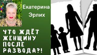 ЧТО ЖДЁТ ЖЕНЩИНУ ПОСЛЕ РАЗВОДА. Психолог Екатерина Эрлих.